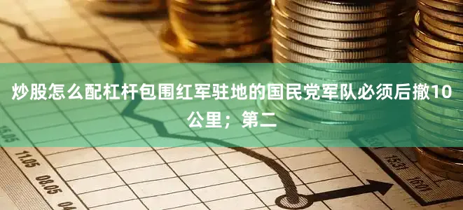 炒股怎么配杠杆包围红军驻地的国民党军队必须后撤10公里；第二