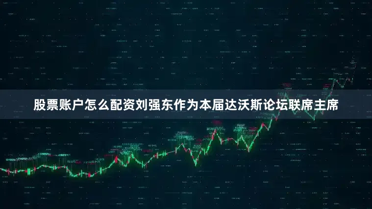 股票账户怎么配资刘强东作为本届达沃斯论坛联席主席