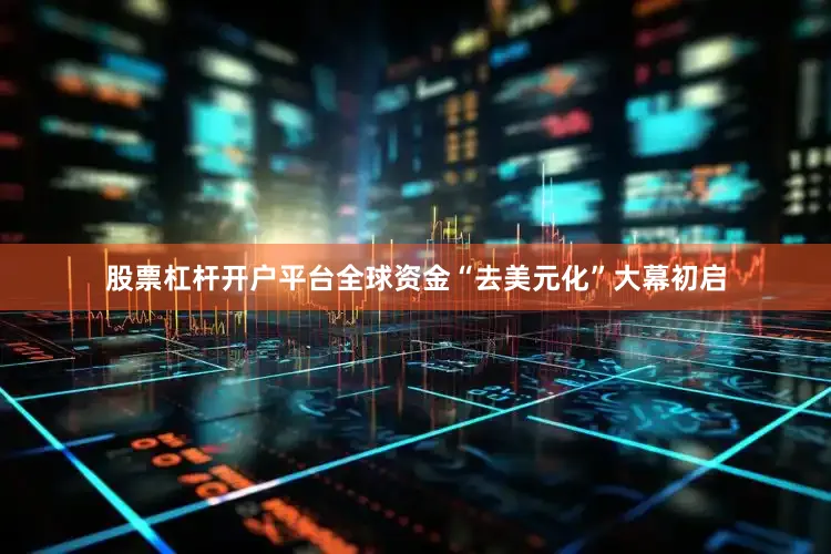 股票杠杆开户平台全球资金“去美元化”大幕初启