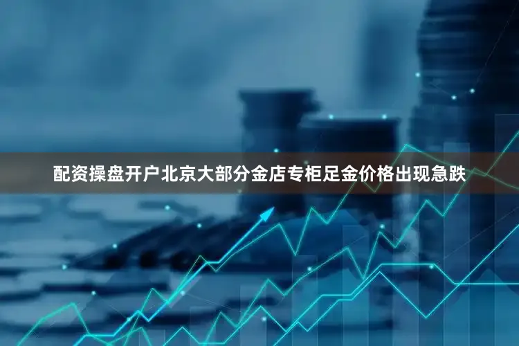 配资操盘开户北京大部分金店专柜足金价格出现急跌