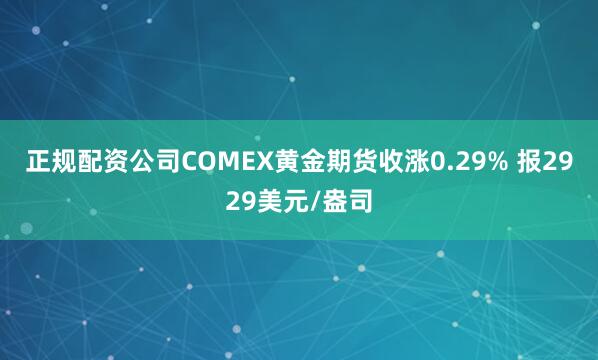 正规配资公司COMEX黄金期货收涨0.29% 报2929美元/盎司