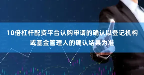 10倍杠杆配资平台认购申请的确认以登记机构或基金管理人的确认结果为准