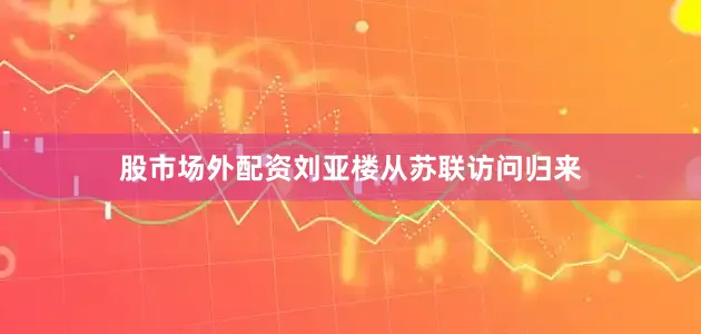 股市场外配资刘亚楼从苏联访问归来