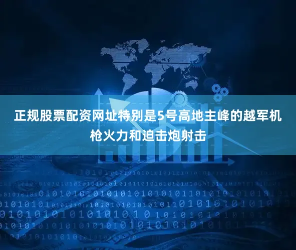 正规股票配资网址特别是5号高地主峰的越军机枪火力和迫击炮射击