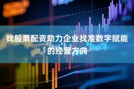 找股票配资助力企业找准数字赋能的经营方向