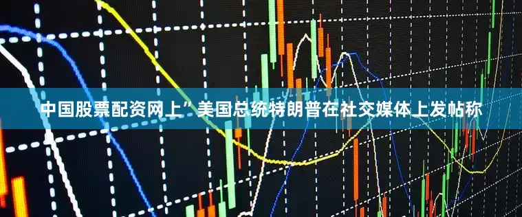 中国股票配资网上”美国总统特朗普在社交媒体上发帖称
