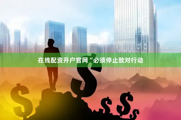 在线配资开户官网　　“必须停止敌对行动
