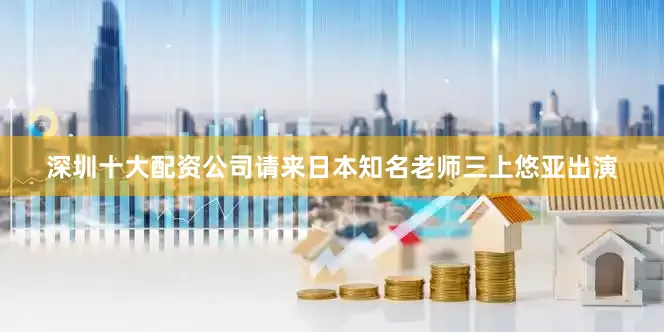 深圳十大配资公司请来日本知名老师三上悠亚出演