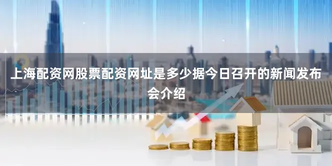 上海配资网股票配资网址是多少　　据今日召开的新闻发布会介绍