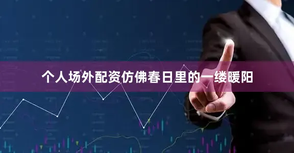 个人场外配资仿佛春日里的一缕暖阳
