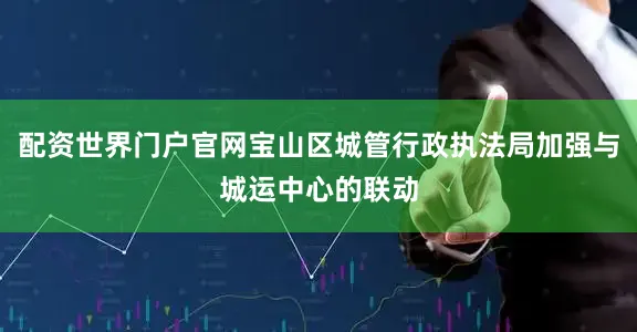 配资世界门户官网宝山区城管行政执法局加强与城运中心的联动