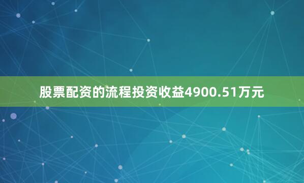 股票配资的流程投资收益4900.51万元