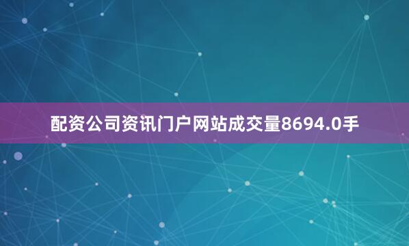 配资公司资讯门户网站成交量8694.0手