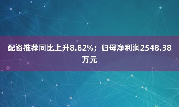 配资推荐同比上升8.82%；归母净利润2548.38万元