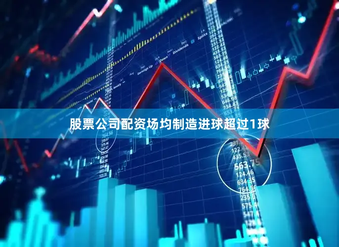 股票公司配资场均制造进球超过1球