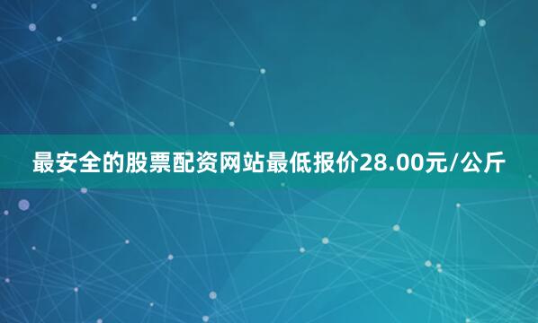 最安全的股票配资网站最低报价28.00元/公斤