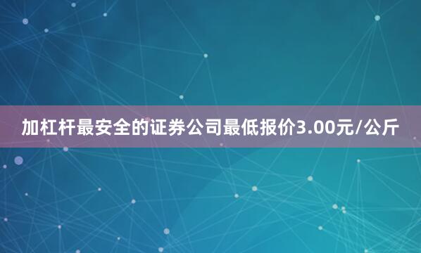 加杠杆最安全的证券公司最低报价3.00元/公斤