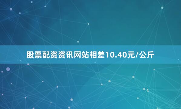 股票配资资讯网站相差10.40元/公斤