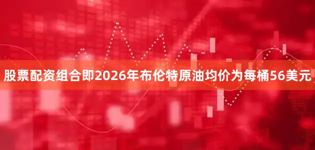 股票配资组合即2026年布伦特原油均价为每桶56美元