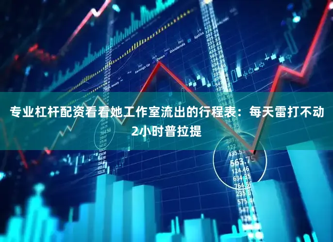专业杠杆配资看看她工作室流出的行程表：每天雷打不动2小时普拉提