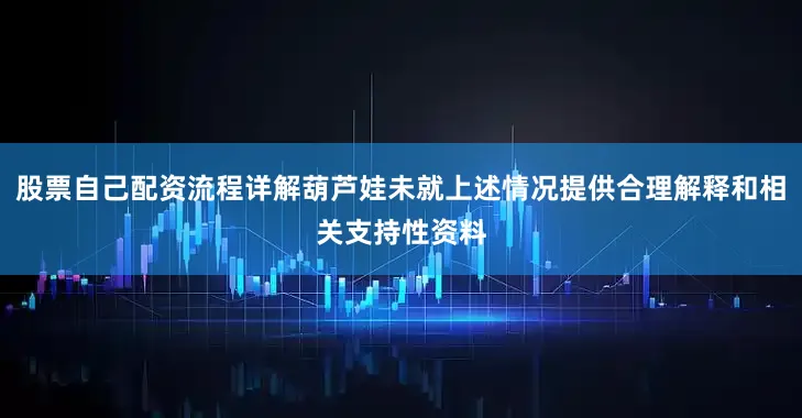 股票自己配资流程详解葫芦娃未就上述情况提供合理解释和相关支持性资料