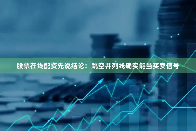 股票在线配资先说结论：跳空并列线确实能当买卖信号
