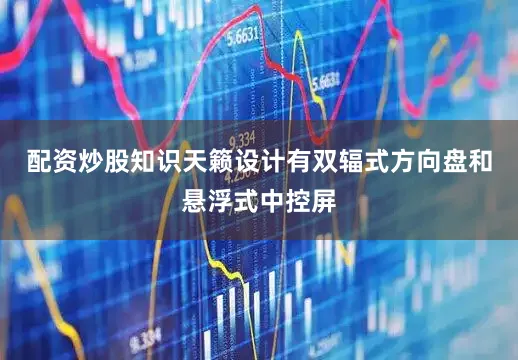 配资炒股知识天籁设计有双辐式方向盘和悬浮式中控屏
