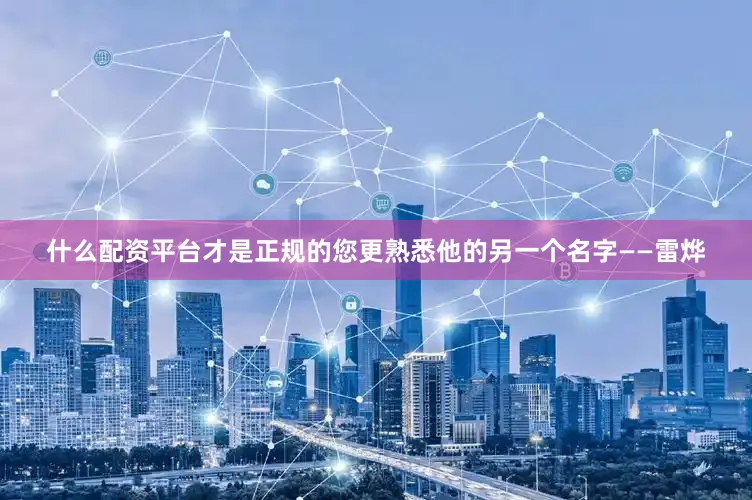 什么配资平台才是正规的您更熟悉他的另一个名字——雷烨