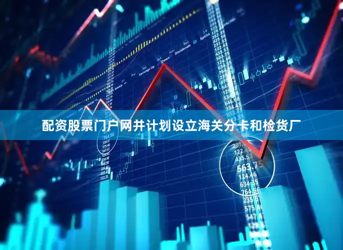 配资股票门户网并计划设立海关分卡和检货厂