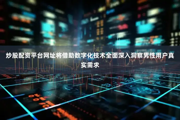炒股配资平台网址将借助数字化技术全面深入洞察男性用户真实需求
