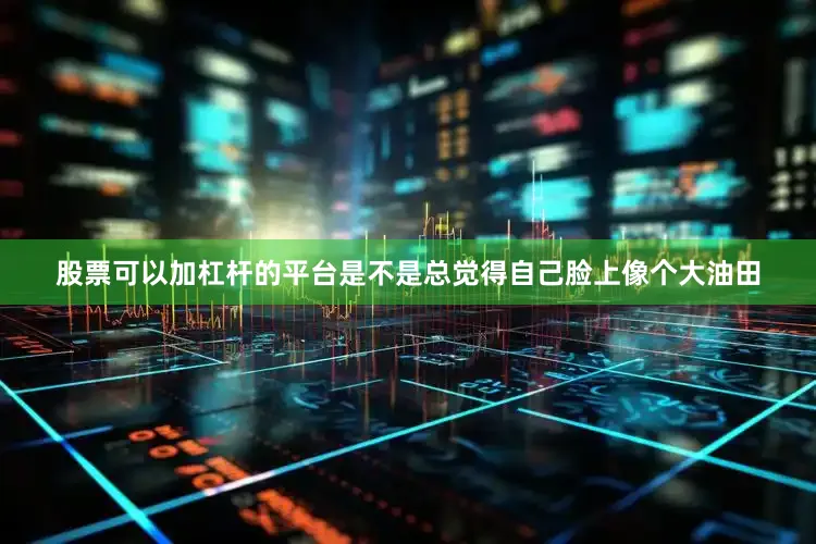 股票可以加杠杆的平台是不是总觉得自己脸上像个大油田