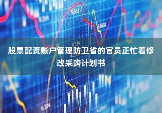 股票配资账户管理防卫省的官员正忙着修改采购计划书