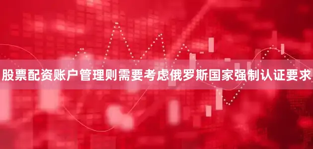 股票配资账户管理则需要考虑俄罗斯国家强制认证要求