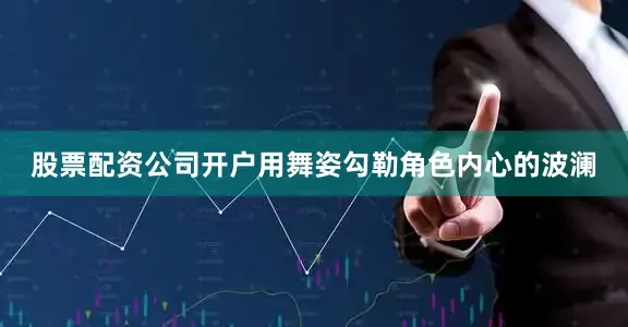 股票配资公司开户用舞姿勾勒角色内心的波澜