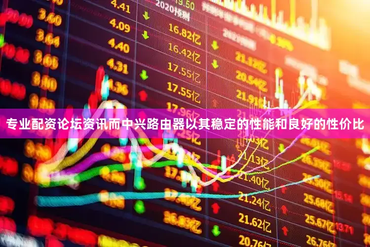 专业配资论坛资讯而中兴路由器以其稳定的性能和良好的性价比