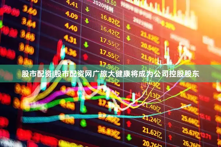 股市配资|股市配资网广旅大健康将成为公司控股股东