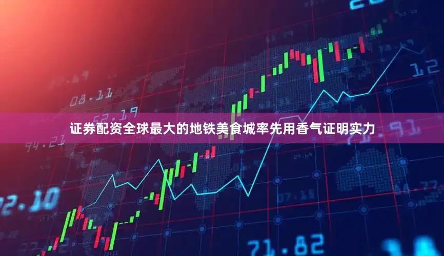 证券配资全球最大的地铁美食城率先用香气证明实力