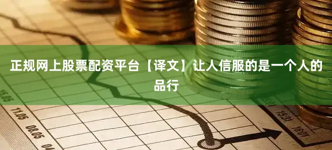 正规网上股票配资平台【译文】　　让人信服的是一个人的品行