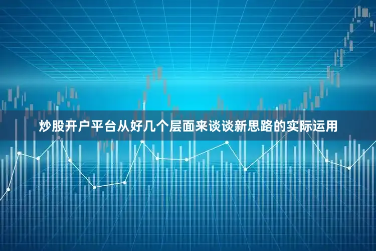 炒股开户平台从好几个层面来谈谈新思路的实际运用