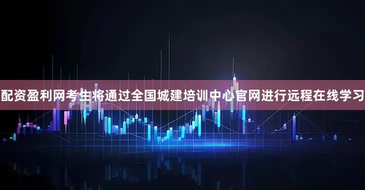 配资盈利网考生将通过全国城建培训中心官网进行远程在线学习