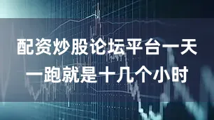 配资炒股论坛平台一天一跑就是十几个小时