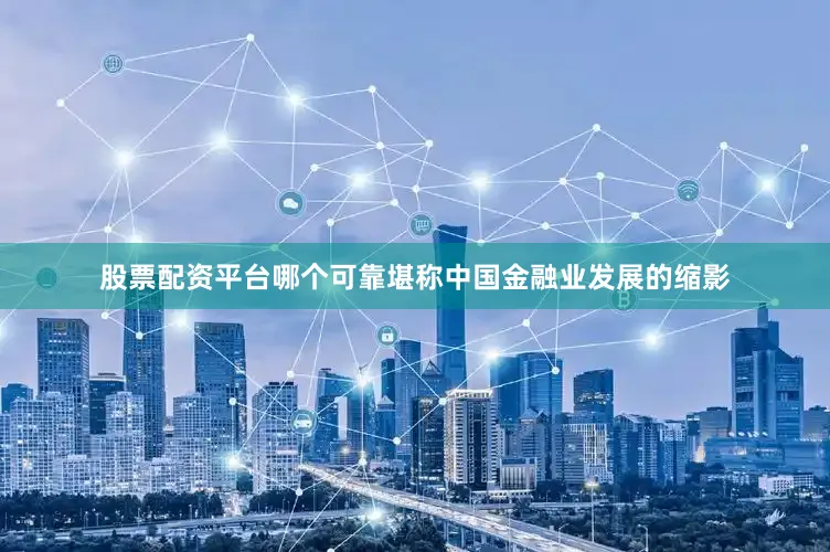 股票配资平台哪个可靠堪称中国金融业发展的缩影