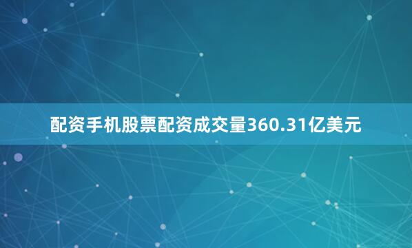 配资手机股票配资成交量360.31亿美元