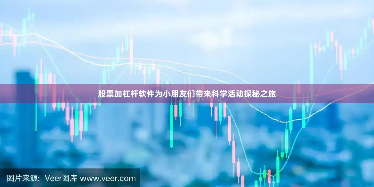 股票加杠杆软件为小朋友们带来科学活动探秘之旅