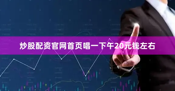 炒股配资官网首页唱一下午20元钱左右