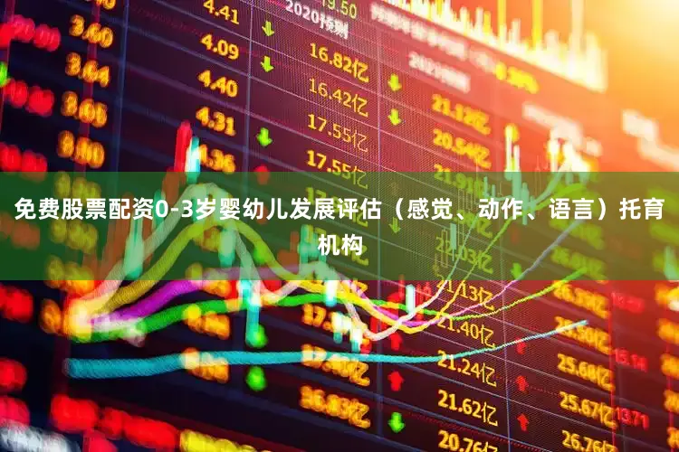 免费股票配资0-3岁婴幼儿发展评估（感觉、动作、语言）托育机构