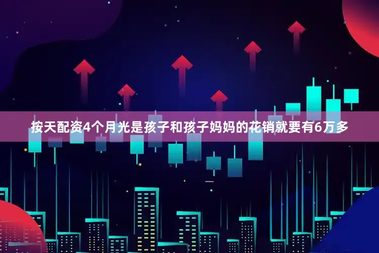 按天配资4个月光是孩子和孩子妈妈的花销就要有6万多