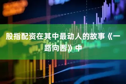 股指配资在其中最动人的故事《一路向西》中