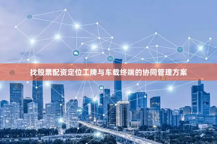 找股票配资定位工牌与车载终端的协同管理方案