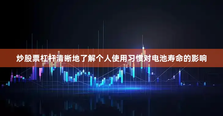 炒股票杠杆清晰地了解个人使用习惯对电池寿命的影响